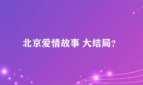 北京爱情故事 大结局？