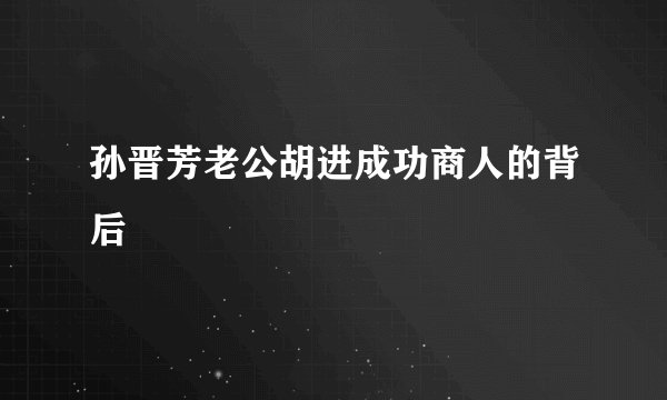 孙晋芳老公胡进成功商人的背后