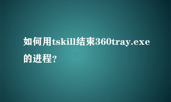 如何用tskill结束360tray.exe的进程？