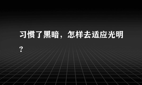 习惯了黑暗，怎样去适应光明？