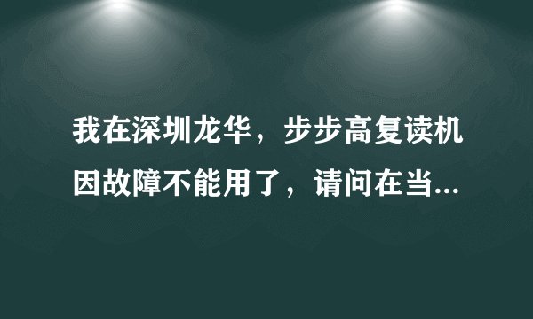 我在深圳龙华，步步高复读机因故障不能用了，请问在当地哪里有步步高的维修服务中心？谢了．