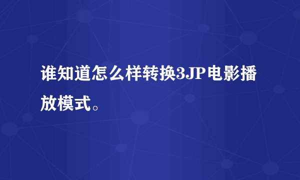 谁知道怎么样转换3JP电影播放模式。