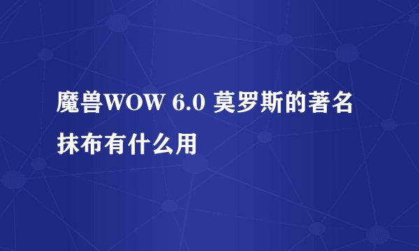 魔兽WOW 6.0 莫罗斯的著名抹布有什么用
