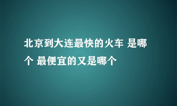 北京到大连最快的火车 是哪个 最便宜的又是哪个