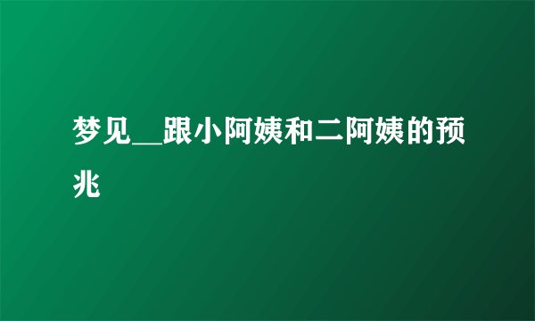 梦见__跟小阿姨和二阿姨的预兆