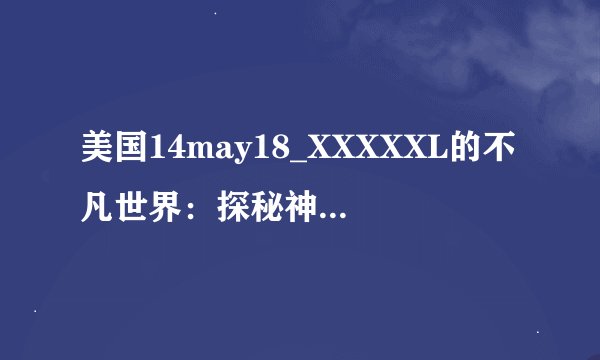 美国14may18_XXXXXL的不凡世界：探秘神秘视频-美国14may18_XXXXXL大揭秘！
