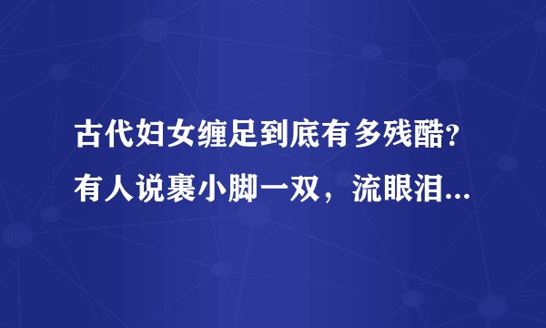 古代妇女缠足到底有多残酷？有人说裹小脚一双，流眼泪一缸，事实是这样的吗？