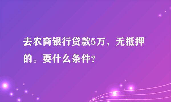 去农商银行贷款5万，无抵押的。要什么条件？