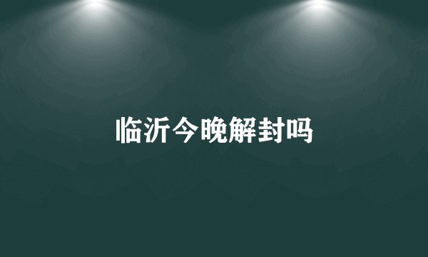 临沂今晚解封吗