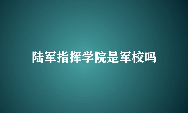 陆军指挥学院是军校吗