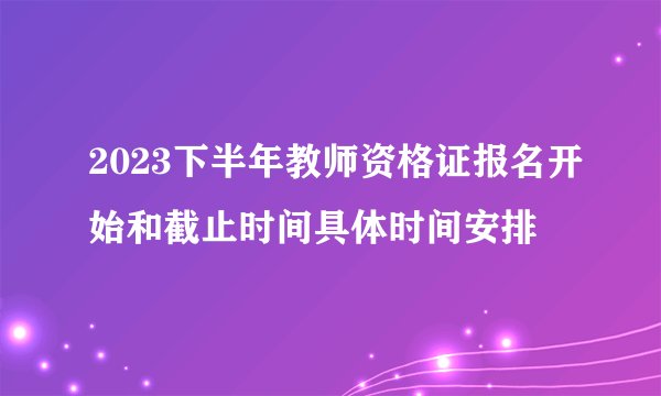 2023下半年教师资格证报名开始和截止时间具体时间安排