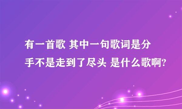 有一首歌 其中一句歌词是分手不是走到了尽头 是什么歌啊?