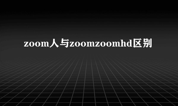 zoom人与zoomzoomhd区别