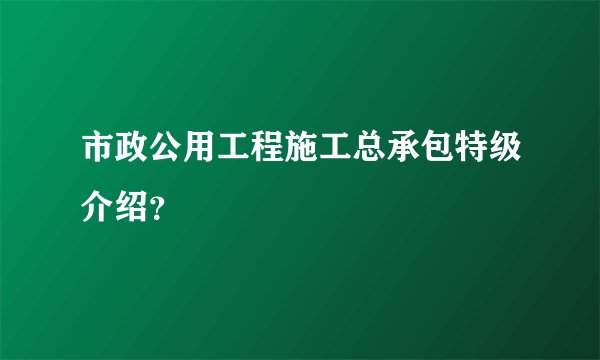 市政公用工程施工总承包特级介绍？