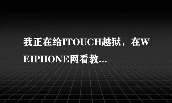 我正在给ITOUCH越狱，在WEIPHONE网看教程做呢，可是到输入WEIPHONE源地址哪，老师连接不了啊，请高手指点