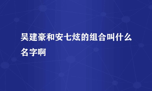 吴建豪和安七炫的组合叫什么名字啊
