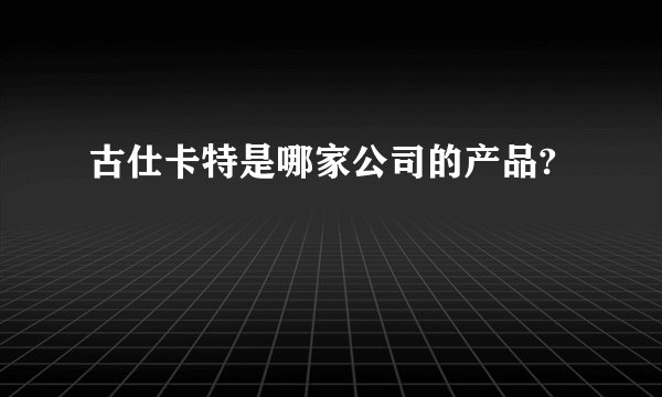 古仕卡特是哪家公司的产品?