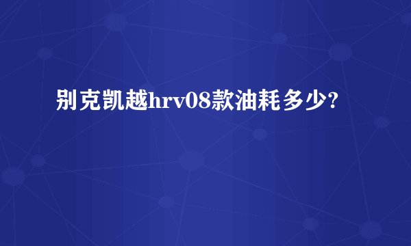别克凯越hrv08款油耗多少?