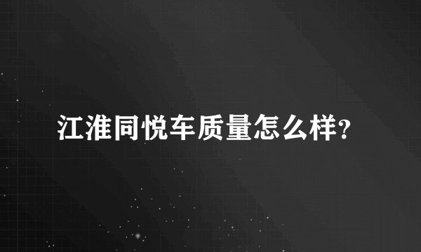 江淮同悦车质量怎么样？