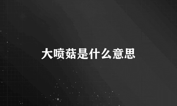 大喷菇是什么意思