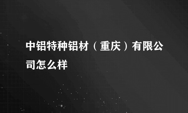 中铝特种铝材（重庆）有限公司怎么样