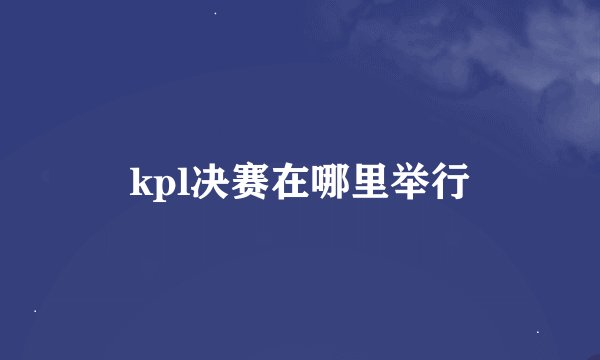 kpl决赛在哪里举行