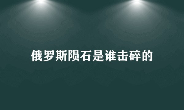 俄罗斯陨石是谁击碎的