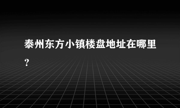泰州东方小镇楼盘地址在哪里？