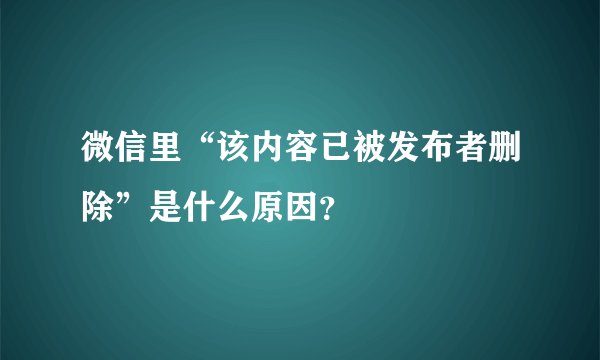 微信里“该内容已被发布者删除”是什么原因？
