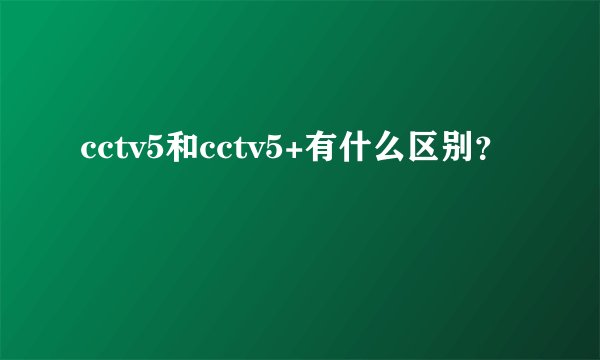 cctv5和cctv5+有什么区别？