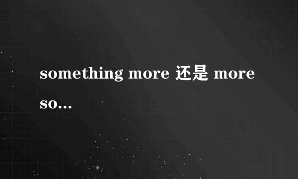 something more 还是 more something