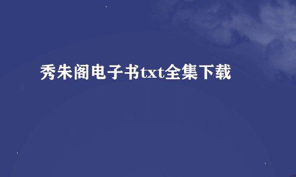 秀朱阁电子书txt全集下载