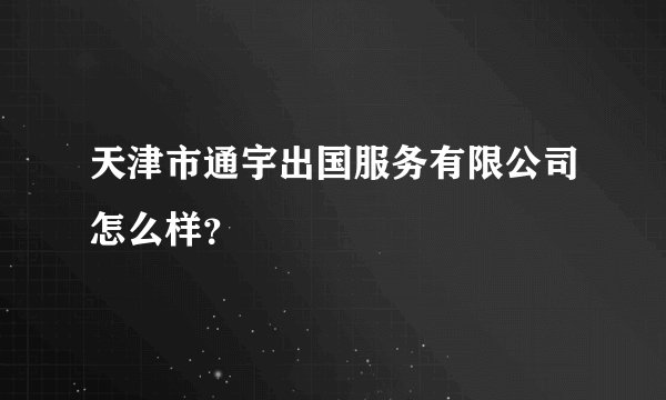 天津市通宇出国服务有限公司怎么样？