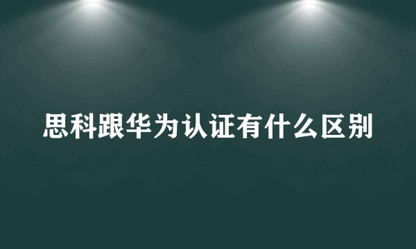 思科跟华为认证有什么区别