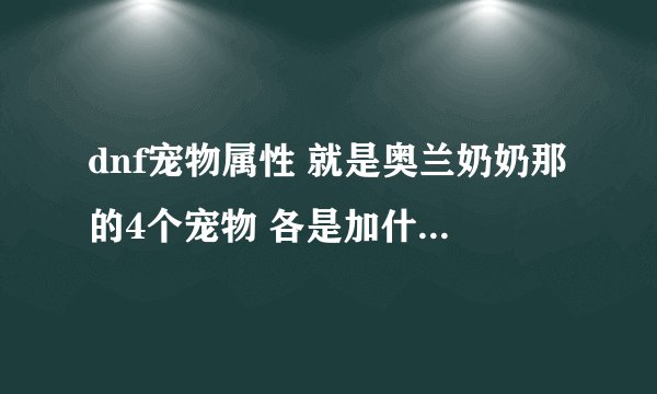 dnf宠物属性 就是奥兰奶奶那的4个宠物 各是加什么属性的？求详细解答 不知道别乱发！