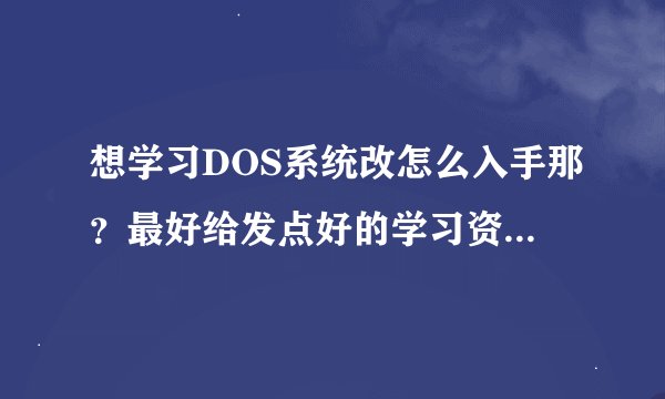 想学习DOS系统改怎么入手那？最好给发点好的学习资料的网址！！！ 谢谢