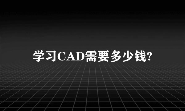 学习CAD需要多少钱?