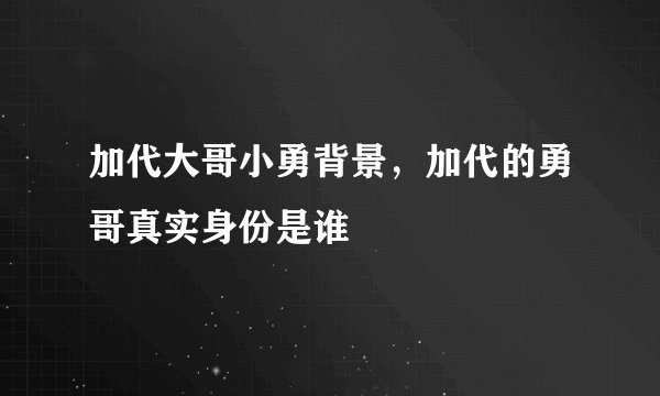 加代大哥小勇背景，加代的勇哥真实身份是谁
