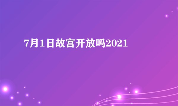 7月1日故宫开放吗2021