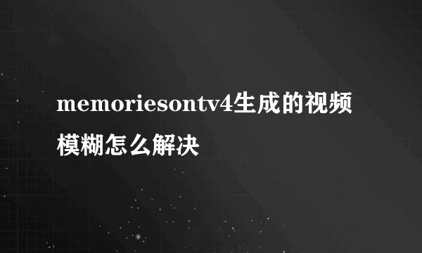 memoriesontv4生成的视频模糊怎么解决