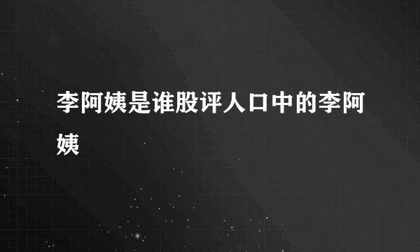 李阿姨是谁股评人口中的李阿姨