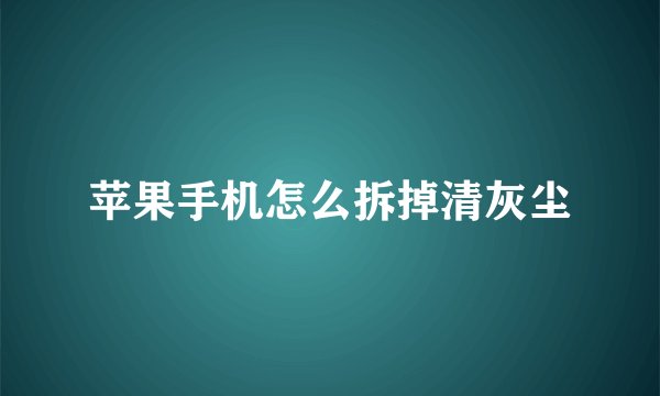 苹果手机怎么拆掉清灰尘