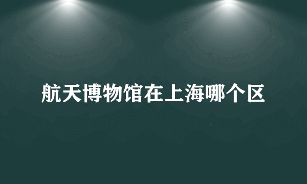 航天博物馆在上海哪个区