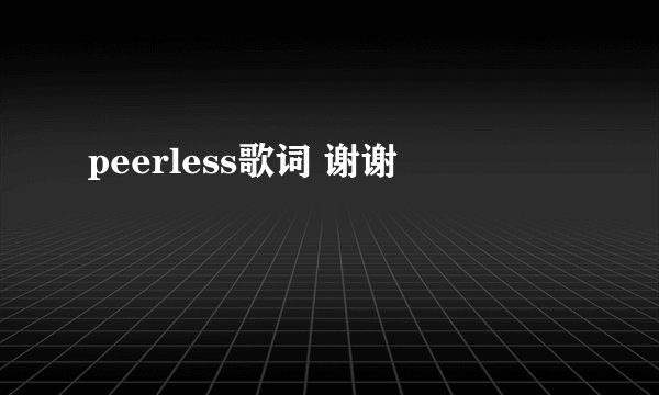 peerless歌词 谢谢