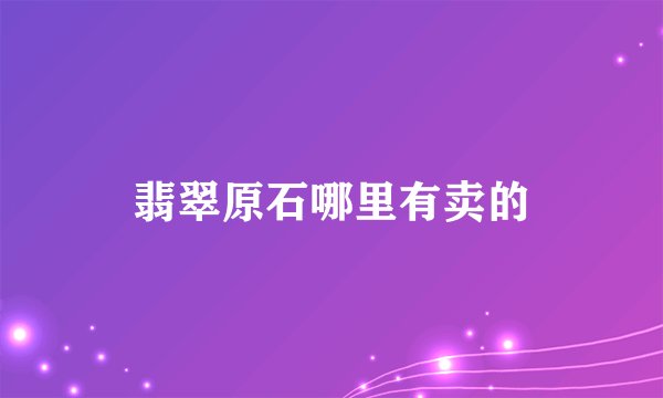 翡翠原石哪里有卖的