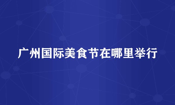 广州国际美食节在哪里举行