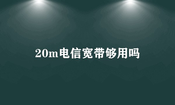20m电信宽带够用吗