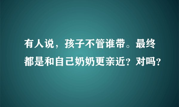 有人说，孩子不管谁带。最终都是和自己奶奶更亲近？对吗？