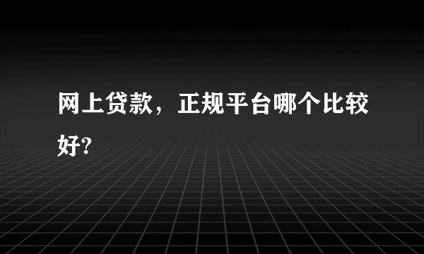 网上贷款，正规平台哪个比较好?