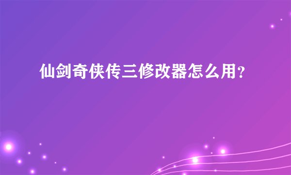 仙剑奇侠传三修改器怎么用？